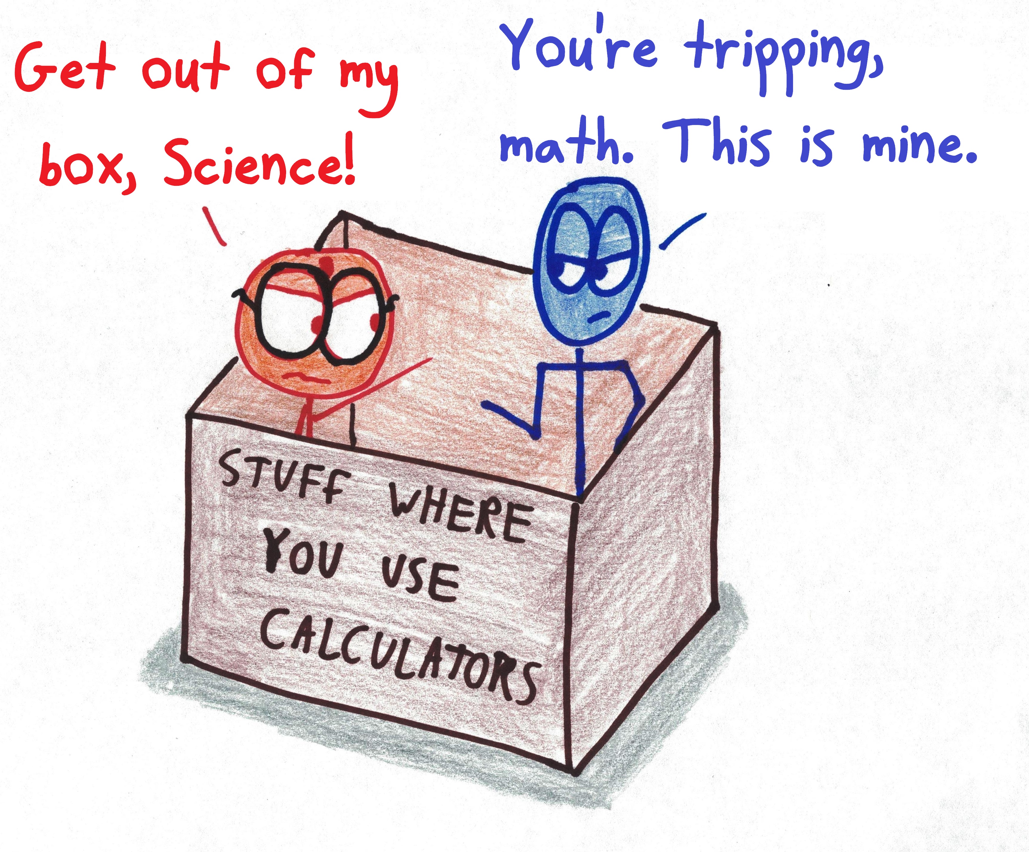 "Stuff where you use calculators- 'Get out of my box, science.' 'You're tripping, math. This is mine.'"