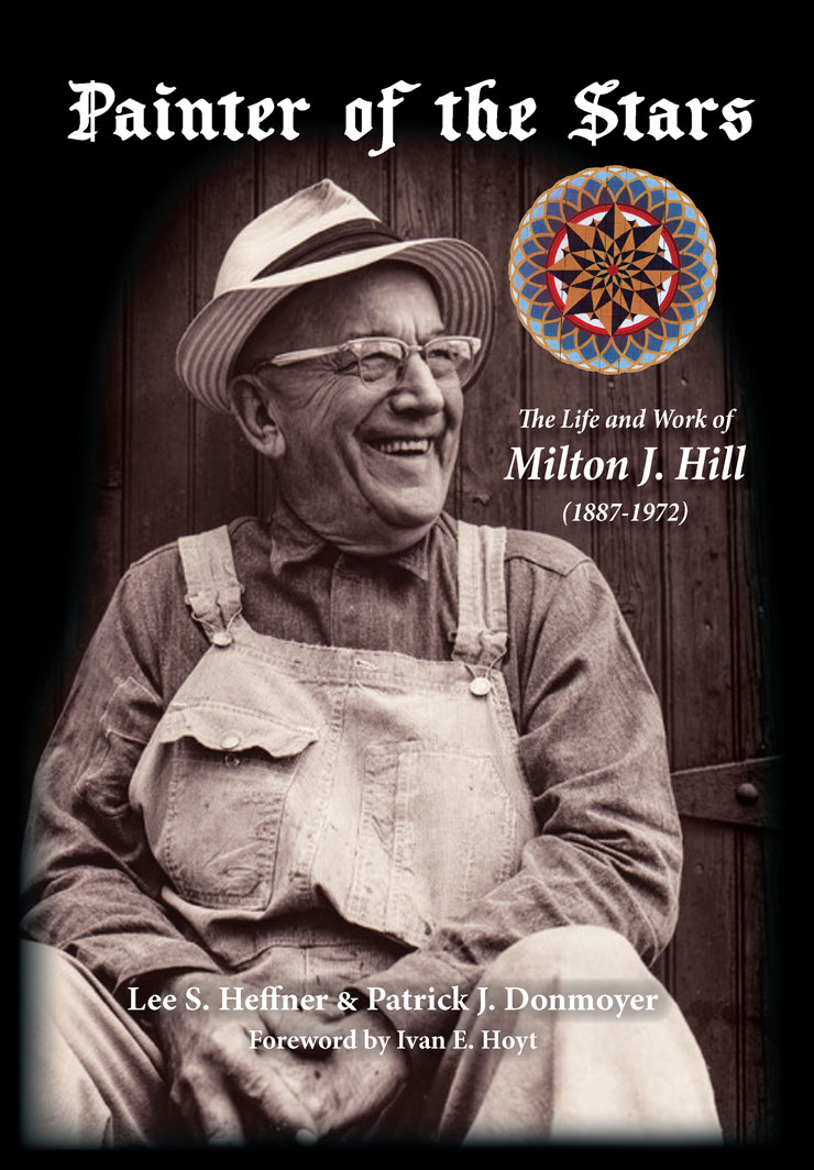 Image of Milton J. Hill seated in front of a barn door. Painter of the Stars is printed on top of image with graphic of Pennsylvania Dutch folk art barn star under title to the right. Below graphic are the words: The Life and Work of Milton J. Hill (1887-1972.) Centered on the lower portion of the image are the words: Lee S. Heffner & Patrick J. Donmoyer. Below that: Foreword by Ivan L. Hoyt. 
